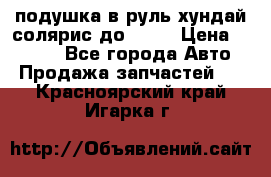 подушка в руль хундай солярис до 2015 › Цена ­ 4 000 - Все города Авто » Продажа запчастей   . Красноярский край,Игарка г.